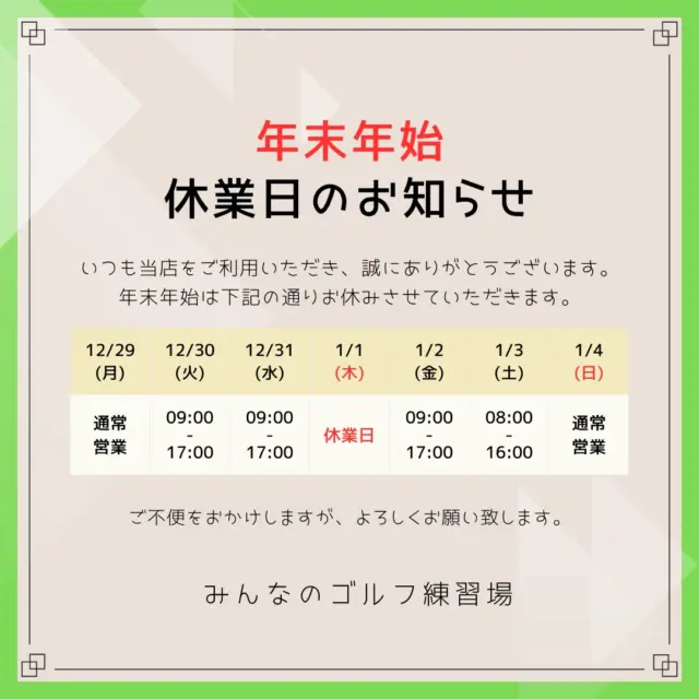 .
🎍🌅✨年末年始営業日のご案内✨🌅🎍
⁡
いつもみんゴルをご利用頂きありがとうございます🙇🏻‍♀️
2025年もたくさんのご縁をありがとうございました！
とても良い1年となりました😊心より感謝申し上げます🍀
⁡
さて、年末年始の営業日についてですが
誠に勝手ながら下記の通りとさせていただきます。
⁡
🗓年末年始営業スケジュール
⁡
12月29日(月) ⭕️通常営業 9:00-22:00
12月30日(火) ⚠️時短営業 9:00-17:00
12月31 日(水) ⚠️時短営業 9:00-17:00
  1月  1日(木) ⚠️年末年始休業日
  1月  2日(金) ⚠️時短営業 9:00-17:00
  1月  3日(土) ⚠️時短営業 8:00-16:00
  1月  4日(日) ⭕️通常営業 8:00-20:00
⁡
お客様にはご不便お掛けしますが何卒
ご理解ご了承頂きますようお願い申し上げます🙇🏻‍♀️
⁡
2025年はどのような年になりましたか？
来年もそれぞれの目標などみつけて楽しい
良い1年になるようにしていきましょう💪🏻
私達もまたより良い年になるようにサポートいたします⛳️
⁡
来年もよろしくお願い致します😸🤍
⁡
 #沖縄ゴルフ
 #シミュレーションゴルフ
 #年末年始
 #ゴルフ好きな人と繋がりたい 
⁡
ーーーーーーーーーーーーーーーー

⛳️みんなのゴルフ練習場⛳️
ご予約はプロフィールのホームページから☝🏻
当日のご予約も大歓迎です✨

無料貸し出しクラブ有り😊
手ぶらで気軽にご来店ください🏌🏻‍♂️🏌🏻‍♀️

皆様の御来店を心よりお待ちしております♩

.⁡